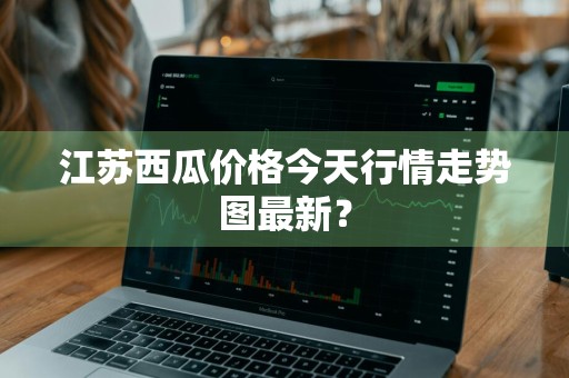 江苏西瓜价格今天行情走势图最新？