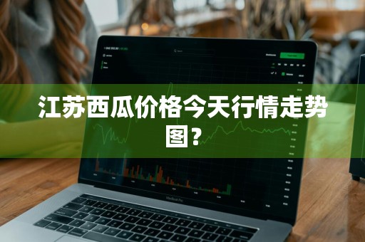 江苏西瓜价格今天行情走势图？