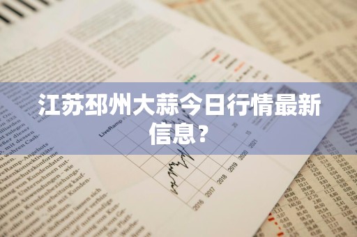 江苏邳州大蒜今日行情最新信息？