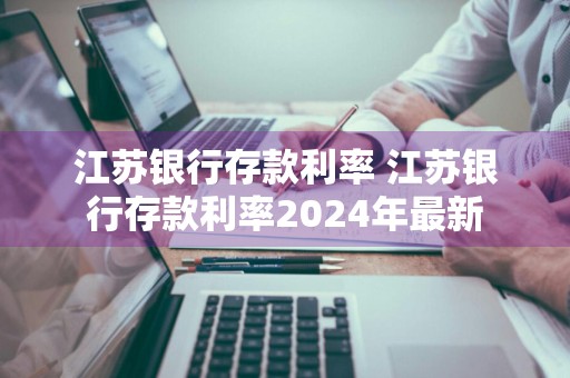 江苏银行存款利率 江苏银行存款利率2024年最新