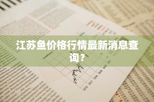 江苏鱼价格行情最新消息查询？