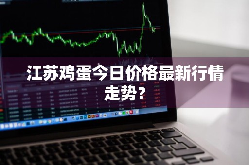 江苏鸡蛋今日价格最新行情走势？