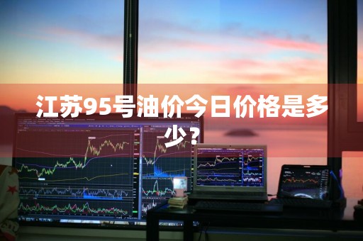 江苏95号油价今日价格是多少？