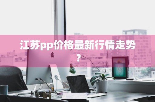 江苏pp价格最新行情走势？