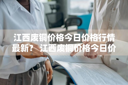 江西废铜价格今日价格行情最新？ 江西废铜价格今日价格行情最新消息
