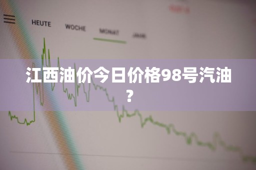 江西油价今日价格98号汽油？