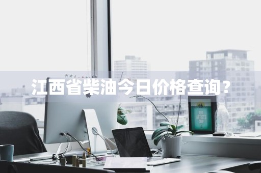 江西省柴油今日价格查询？
