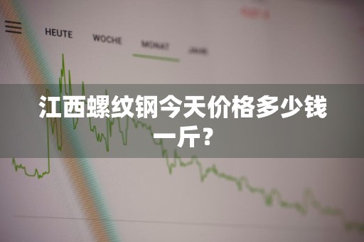 江西螺纹钢今天价格多少钱一斤?