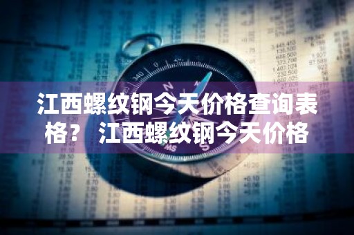 江西螺纹钢今天价格查询表格？ 江西螺纹钢今天价格查询表格图片