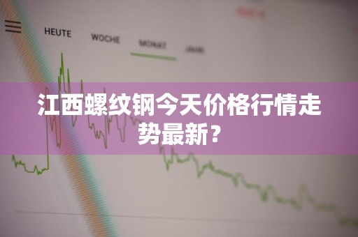 江西螺纹钢今天价格行情走势最新？