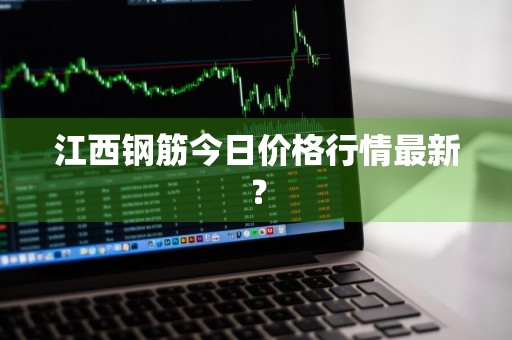 江西钢筋今日价格行情最新？