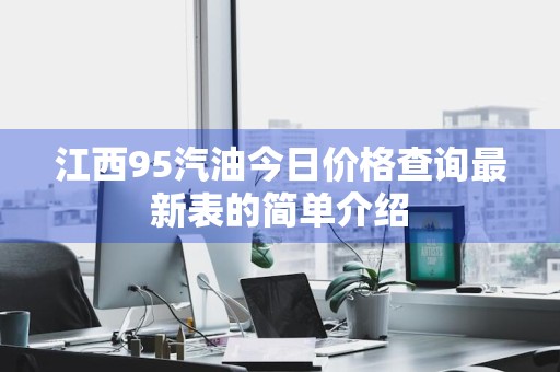江西95汽油今日价格查询最新表的简单介绍