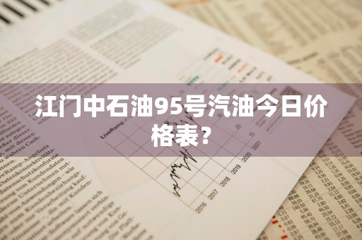 江门中石油95号汽油今日价格表？