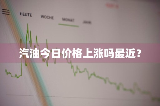 汽油今日价格上涨吗最近？