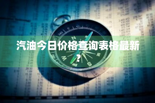 汽油今日价格查询表格最新？