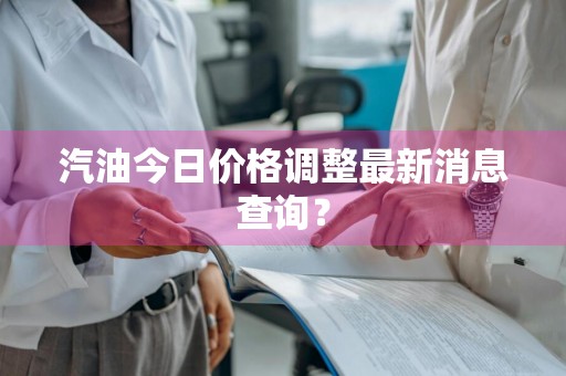 汽油今日价格调整最新消息查询？