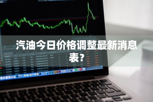 汽油今日价格调整最新消息表？