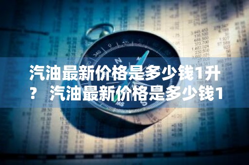 汽油最新价格是多少钱1升？ 汽油最新价格是多少钱1升