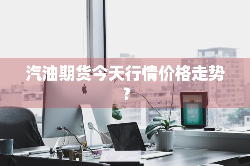 汽油期货今天行情价格走势？