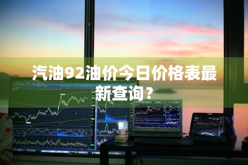 汽油92油价今日价格表最新查询？