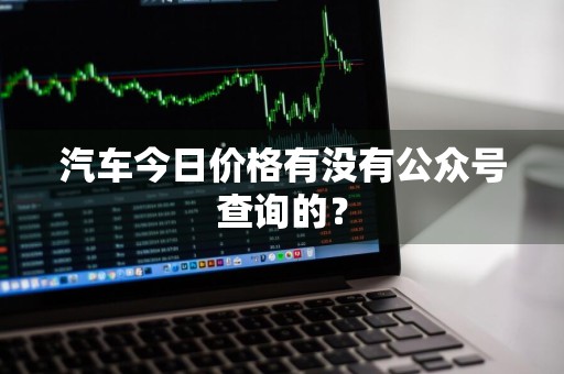 汽车今日价格有没有公众号查询的？