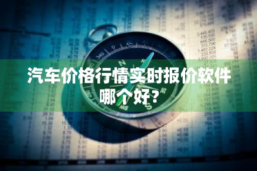 汽车价格行情实时报价软件哪个好？