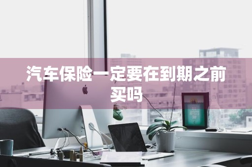 汽车保险一定要在到期之前买吗