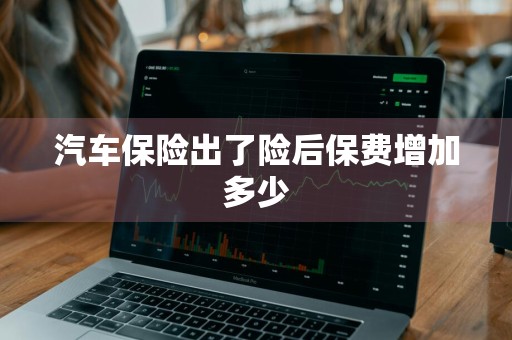 汽车保险出了险后保费增加多少