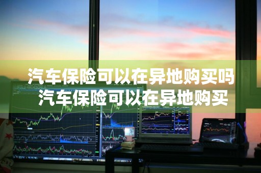汽车保险可以在异地购买吗 汽车保险可以在异地购买吗?