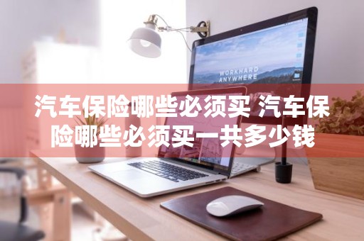 汽车保险哪些必须买 汽车保险哪些必须买一共多少钱