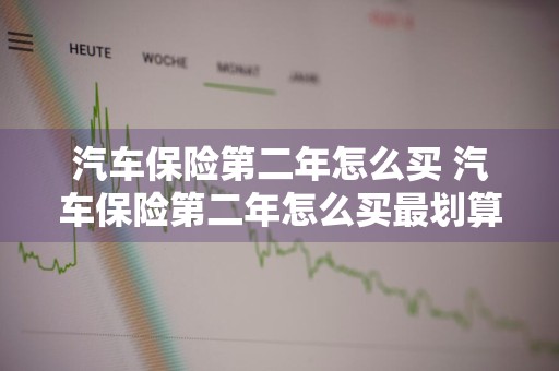 汽车保险第二年怎么买 汽车保险第二年怎么买最划算