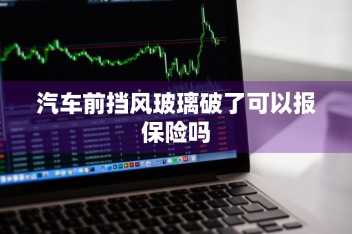 汽车前挡风玻璃破了可以报保险吗