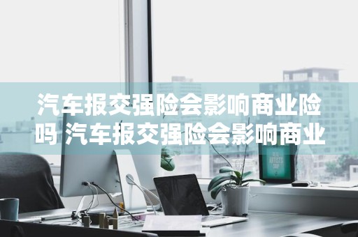 汽车报交强险会影响商业险吗 汽车报交强险会影响商业险吗怎么办