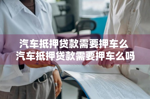 汽车抵押贷款需要押车么 汽车抵押贷款需要押车么吗