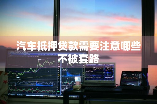 汽车抵押贷款需要注意哪些不被套路