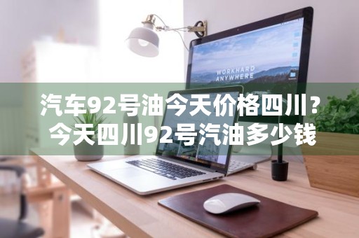 汽车92号油今天价格四川？ 今天四川92号汽油多少钱一升