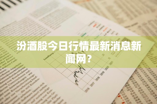 汾酒股今日行情最新消息新闻网？