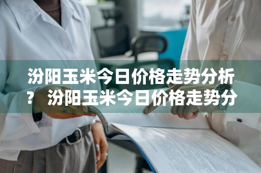 汾阳玉米今日价格走势分析？ 汾阳玉米今日价格走势分析图