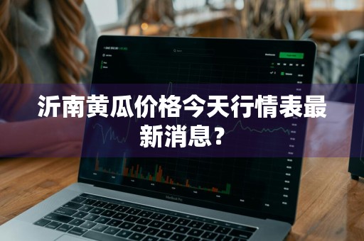沂南黄瓜价格今天行情表最新消息？
