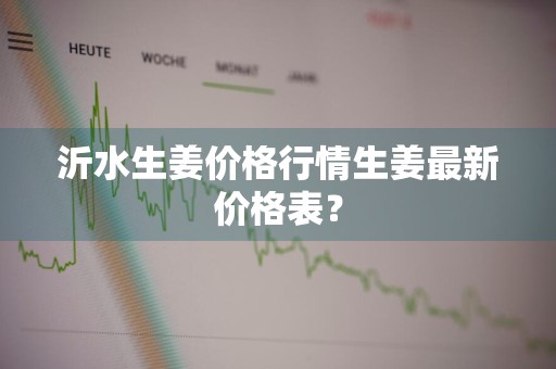 沂水生姜价格行情生姜最新价格表？