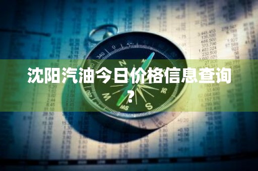沈阳汽油今日价格信息查询？