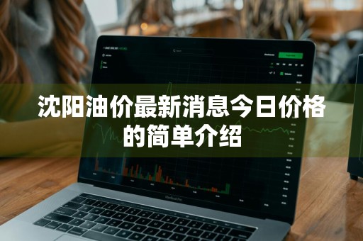 沈阳油价最新消息今日价格的简单介绍