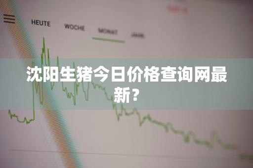 沈阳生猪今日价格查询网最新？