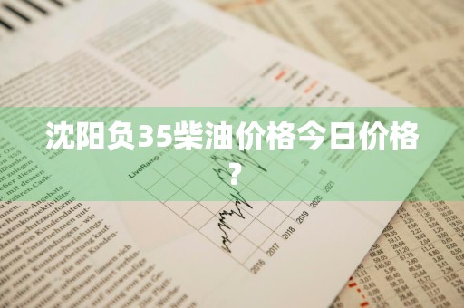 沈阳负35柴油价格今日价格？