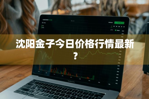 沈阳金子今日价格行情最新？