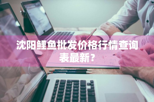 沈阳鲤鱼批发价格行情查询表最新？