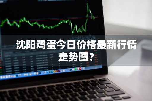 沈阳鸡蛋今日价格最新行情走势图？