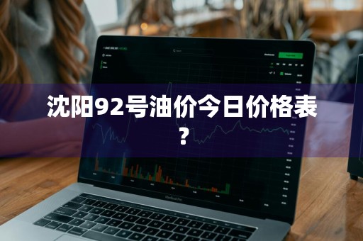 沈阳92号油价今日价格表？