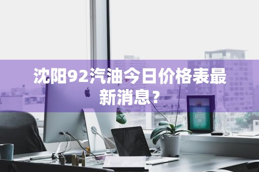 沈阳92汽油今日价格表最新消息？