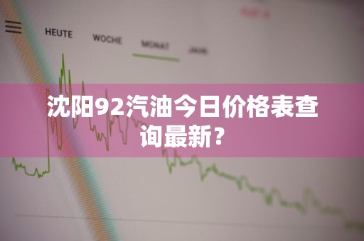 沈阳92汽油今日价格表查询最新?